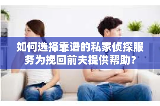如何选择靠谱的私家侦探服务为挽回前夫提供帮助？