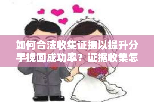 如何合法收集证据以提升分手挽回成功率?证据收集怎么办? 如何合法收集证据以提升分手挽回成功率?证据收集怎么办?