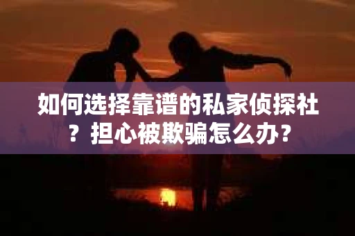 如何选择靠谱的私家侦探社?担心被欺骗怎么办? 如何选择靠谱的私家侦探社?担心被欺骗怎么办?