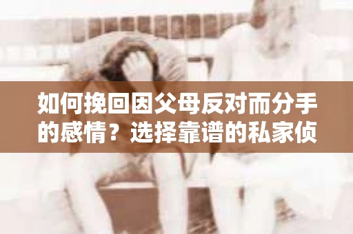 如何挽回因父母反对而分手的感情？选择靠谱的私家侦探社怎么办？