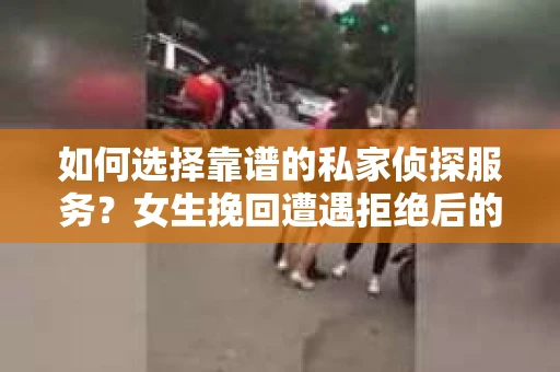 如何选择靠谱的私家侦探服务？女生挽回遭遇拒绝后的调查怎么办？
