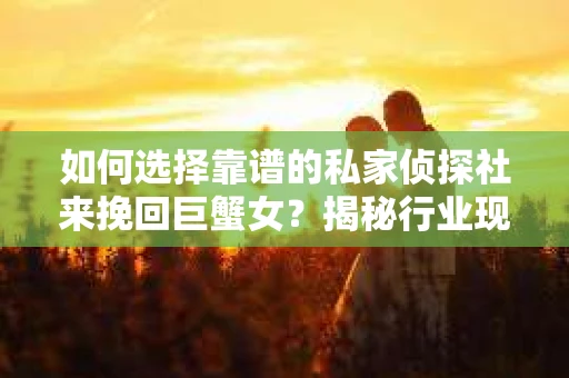 如何选择靠谱的私家侦探社来挽回巨蟹女？揭秘行业现状与陷阱，让你轻松避坑
