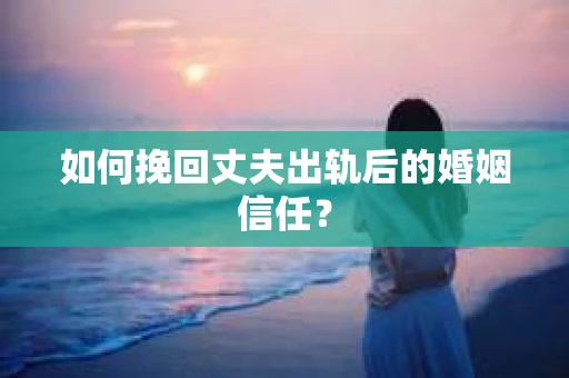 如何挽回丈夫出轨后的婚姻信任? 如何挽回丈夫出轨后的婚姻信任?