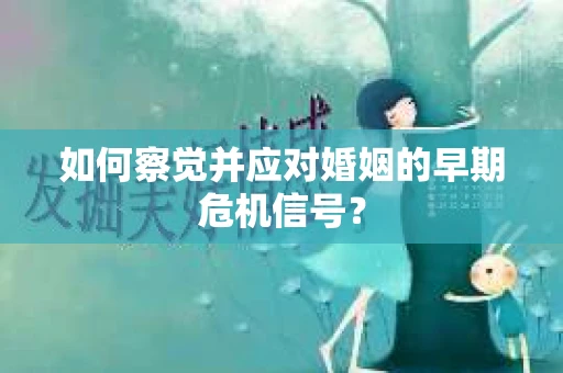 如何察觉并应对婚姻的早期危机信号？