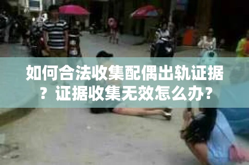 如何合法收集配偶出轨证据?证据收集无效怎么办? 如何合法收集配偶出轨证据?证据收集无效怎么办?