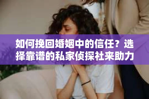 如何挽回婚姻中的信任？选择靠谱的私家侦探社来助力