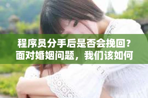 程序员分手后是否会挽回？面对婚姻问题，我们该如何应对？