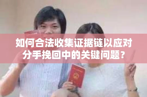 如何合法收集证据链以应对分手挽回中的关键问题？