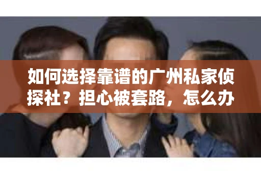 如何选择靠谱的广州私家侦探社？担心被套路，怎么办？