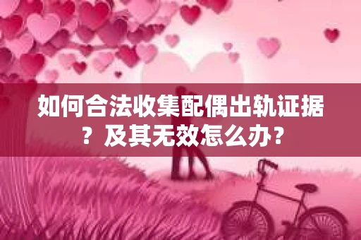 如何合法收集配偶出轨证据？及其无效怎么办？