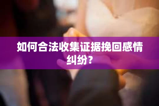 如何合法收集证据挽回感情纠纷？