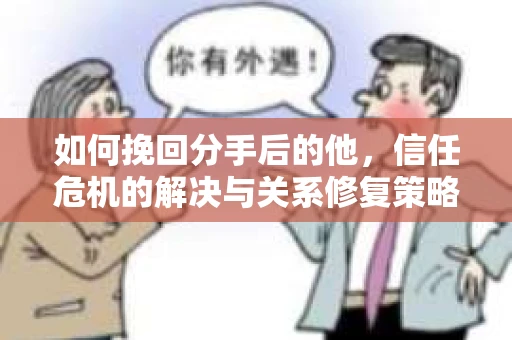 如何挽回分手后的他，信任危机的解决与关系修复策略