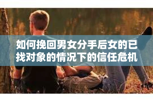如何挽回男女分手后女的已找对象的情况下的信任危机？