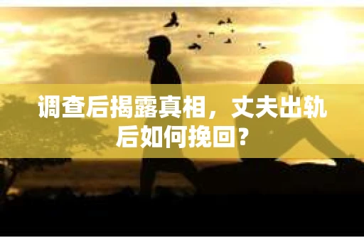 调查后揭露真相，丈夫出轨后如何挽回？