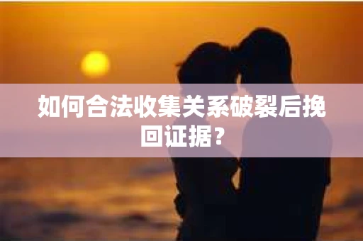如何合法收集关系破裂后挽回证据？