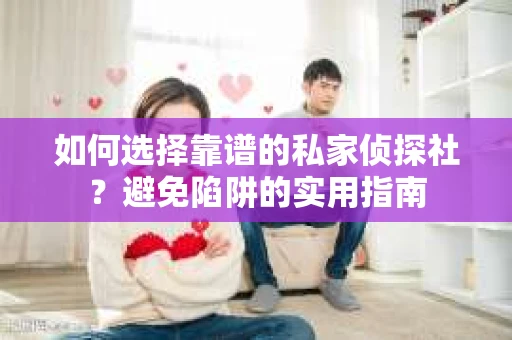 如何选择靠谱的私家侦探社？避免陷阱的实用指南