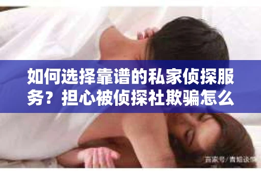 如何选择靠谱的私家侦探服务?担心被侦探社欺骗怎么办? 如何选择靠谱的私家侦探服务?担心被侦探社欺骗怎么办?