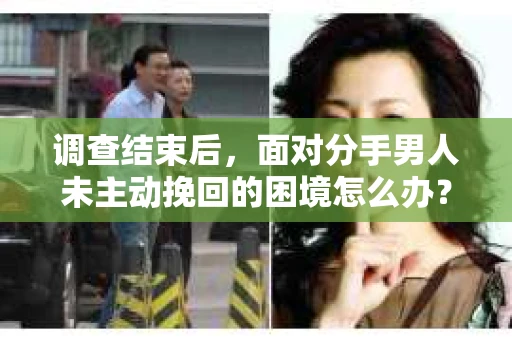 调查结束后，面对分手男人未主动挽回的困境怎么办？