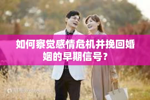 如何察觉感情危机并挽回婚姻的早期信号? 如何察觉感情危机并挽回婚姻的早期信号?