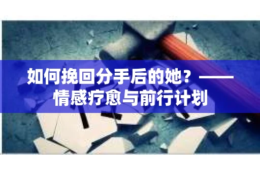 如何挽回分手后的她？——情感疗愈与前行计划