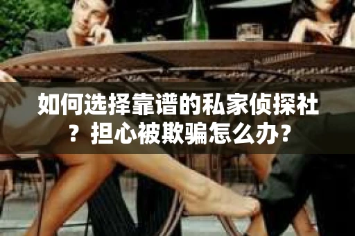如何选择靠谱的私家侦探社？担心被欺骗怎么办？