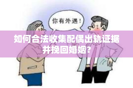 如何合法收集配偶出轨证据并挽回婚姻？