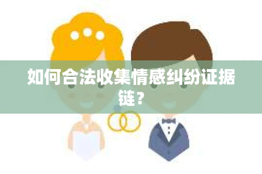如何合法收集情感纠纷证据链？