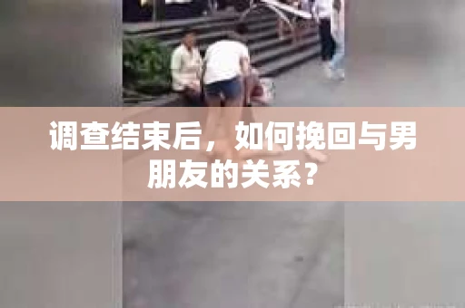 调查结束后，如何挽回与男朋友的关系？