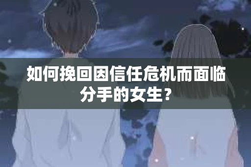 如何挽回因信任危机而面临分手的女生？