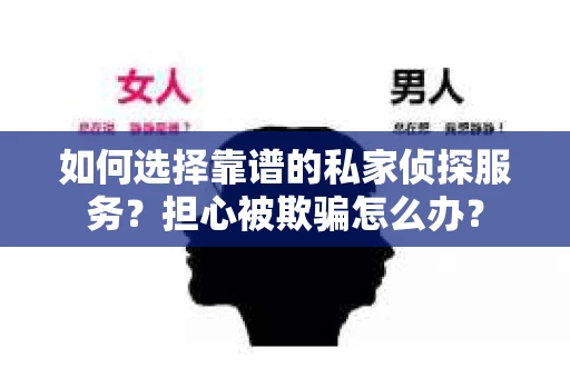 如何选择靠谱的私家侦探服务？担心被欺骗怎么办？
