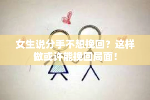 女生说分手不想挽回？这样做或许能挽回局面！