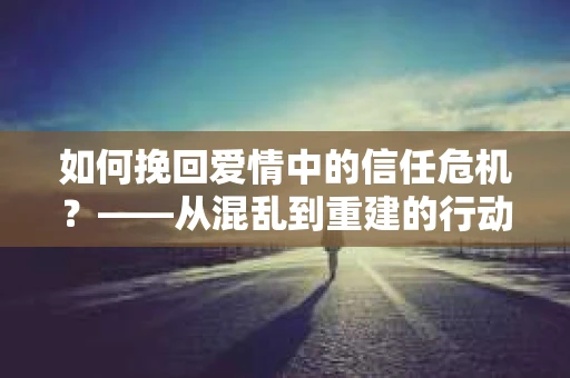如何挽回爱情中的信任危机？——从混乱到重建的行动指南