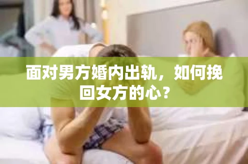 面对男方婚内出轨,如何挽回女方的心? 面对男方婚内出轨,如何挽回女方的心?