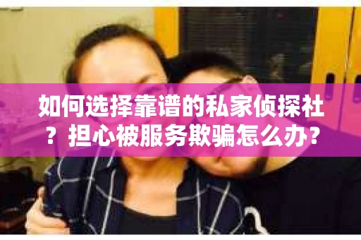 如何选择靠谱的私家侦探社？担心被服务欺骗怎么办？