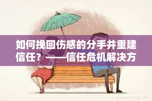 如何挽回伤感的分手并重建信任?——信任危机解决方案 如何挽回伤感的分手并重建信任?——信任危机解决方案