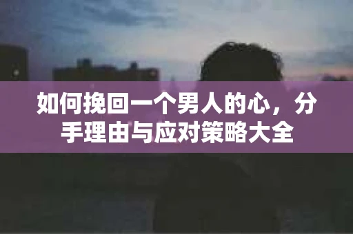 如何挽回一个男人的心，分手理由与应对策略大全