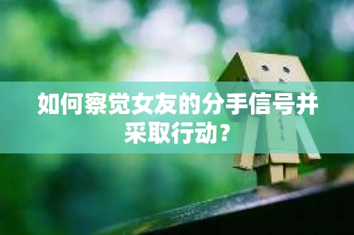 如何察觉女友的分手信号并采取行动？