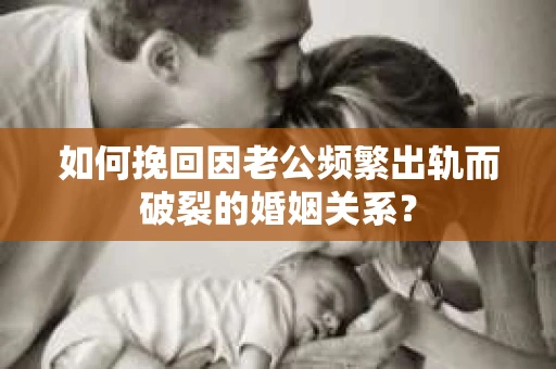 如何挽回因老公频繁出轨而破裂的婚姻关系？