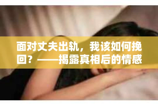 面对丈夫出轨，我该如何挽回？——揭露真相后的情感疗愈与人生决策