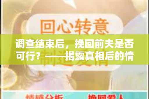 调查结束后，挽回前夫是否可行？——揭露真相后的情感疗愈与人生决策