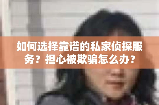 如何选择靠谱的私家侦探服务？担心被欺骗怎么办？
