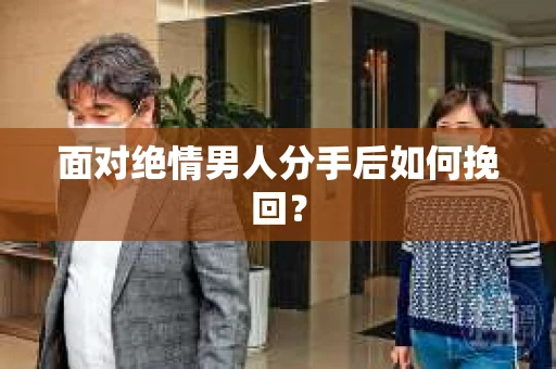 面对绝情男人分手后如何挽回？