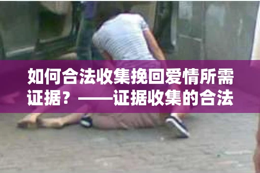 如何合法收集挽回爱情所需证据？——证据收集的合法有效方法论