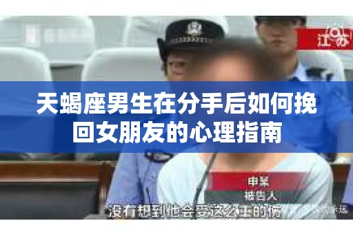 天蝎座男生在分手后如何挽回女朋友的心理指南
