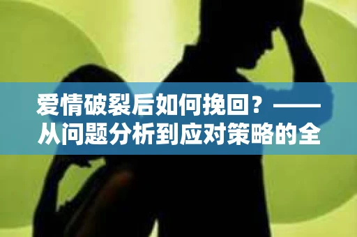 爱情破裂后如何挽回？——从问题分析到应对策略的全面指南