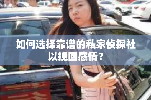 如何选择靠谱的私家侦探社以挽回感情? 如何选择靠谱的私家侦探社以挽回感情?