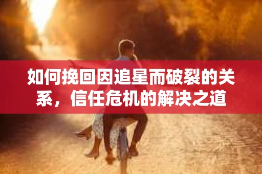 如何挽回因追星而破裂的关系，信任危机的解决之道
