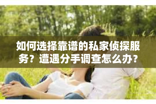 如何选择靠谱的私家侦探服务？遭遇分手调查怎么办？