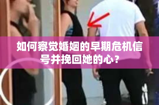 如何察觉婚姻的早期危机信号并挽回她的心？