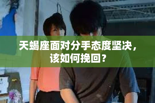 天蝎座面对分手态度坚决，该如何挽回？